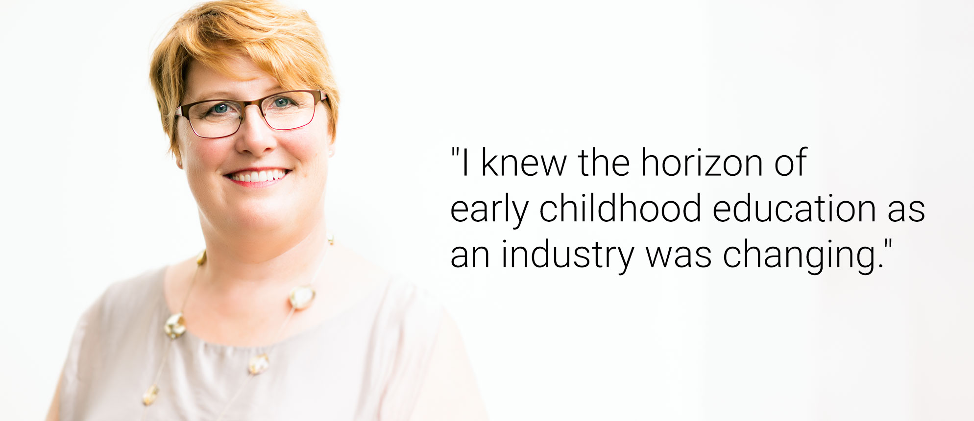 Text that reads: I knew the horizon of early childhood education as an industry was changing.