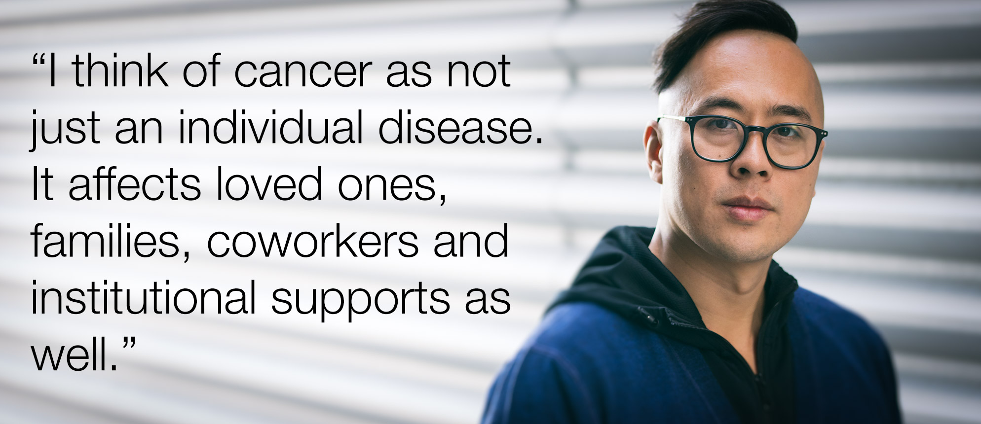 Dr. Chris Lo: "I think of cancer as not just an individual disease,” he says. “It affects loved ones, families, coworkers and institutional supports as well."