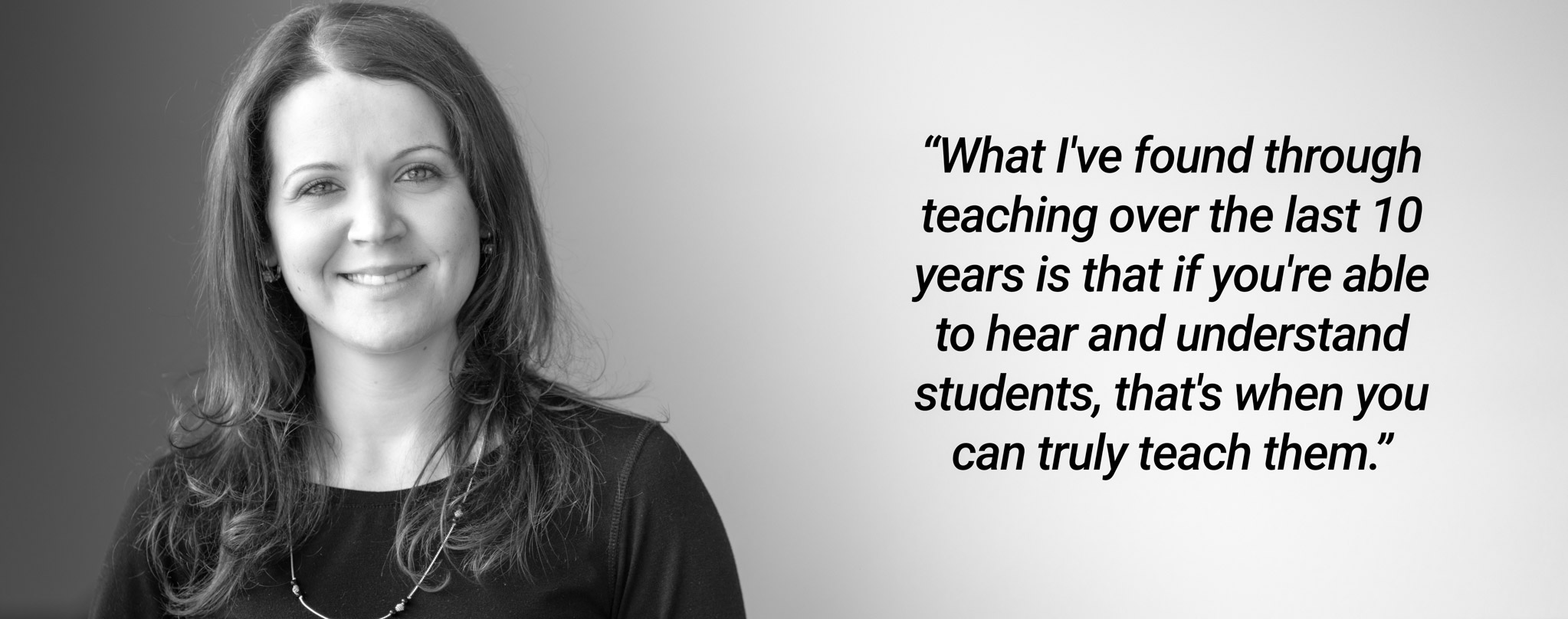 Text that reads: “What I've found through teaching over the last 10 years is that if you're able to hear and understand students, that's when you can truly teach them.”