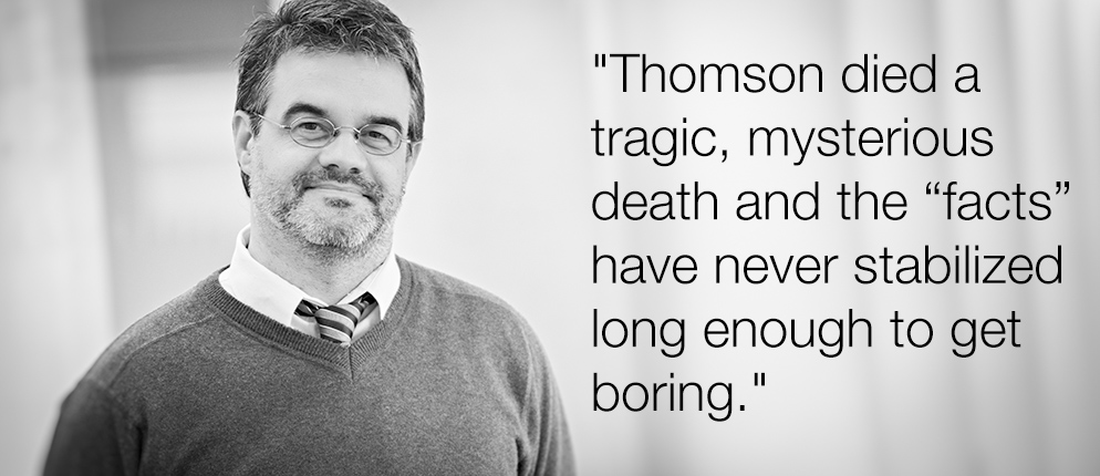 "Thomson died a tragic, mysterious death and the 'facts' have never stabilized long enough to get boring."