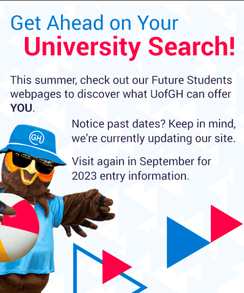Get Ahead on Your University Search! This summer, check out our Future Students webpages to discover what UofGH can offer you. Notice past dates? Keep in mind, we're currently updating our site. Visit again in September for 2023 entry information.